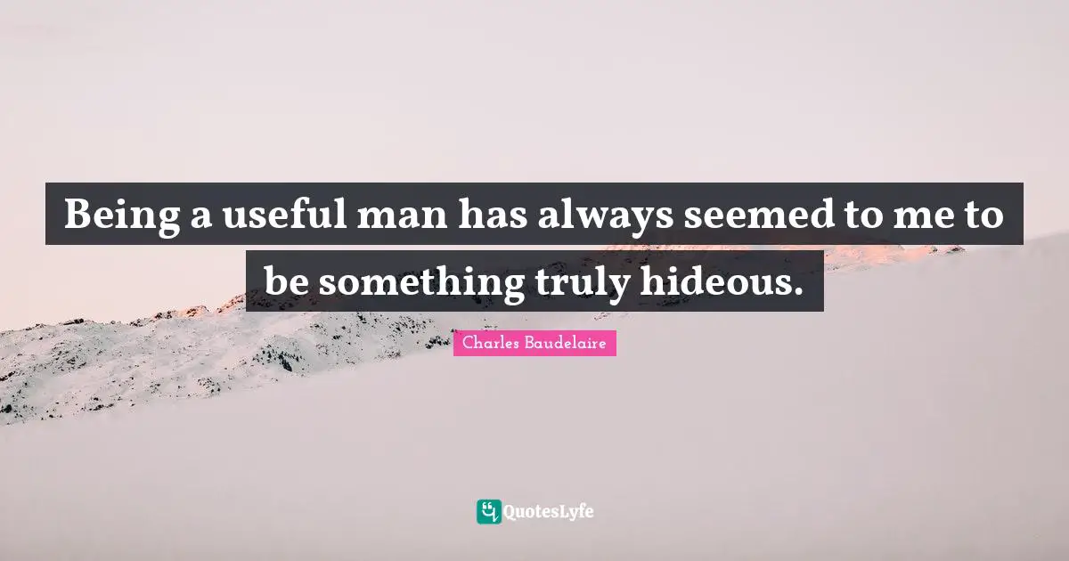 Being a useful man has always seemed to me to be something truly hideous.