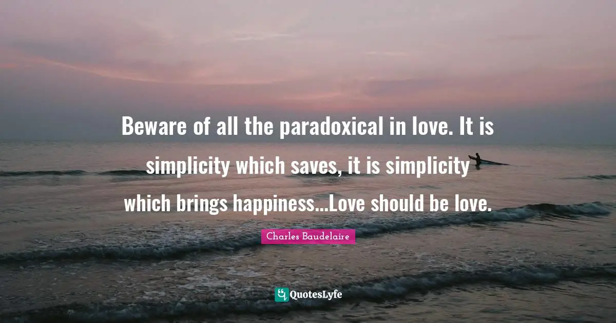 Charles Baudelaire Quotes: "Beware of all the paradoxical in love. It is simplicity which saves, it is simplicity which brings happiness...Love should be love."