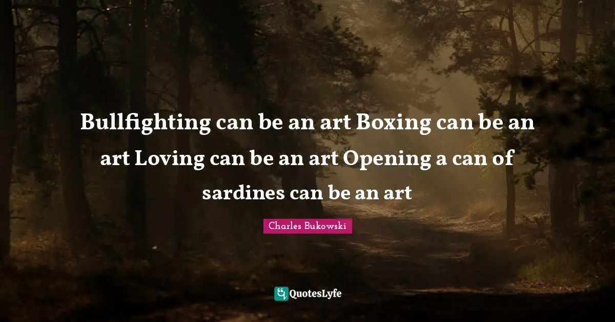 Charles Bukowski Quotes: "Bullfighting can be an art Boxing can be an art Loving can be an art Opening a can of sardines can be an art"