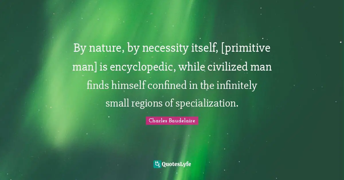 By nature, by necessity itself, [primitive man] is encyclopedic, while civilized man finds himself confined in the infinitely small regions of specialization.