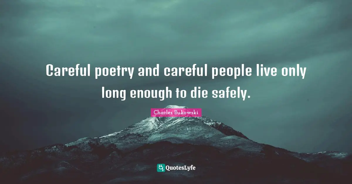 Careful poetry and careful people live only long enough to die safely.