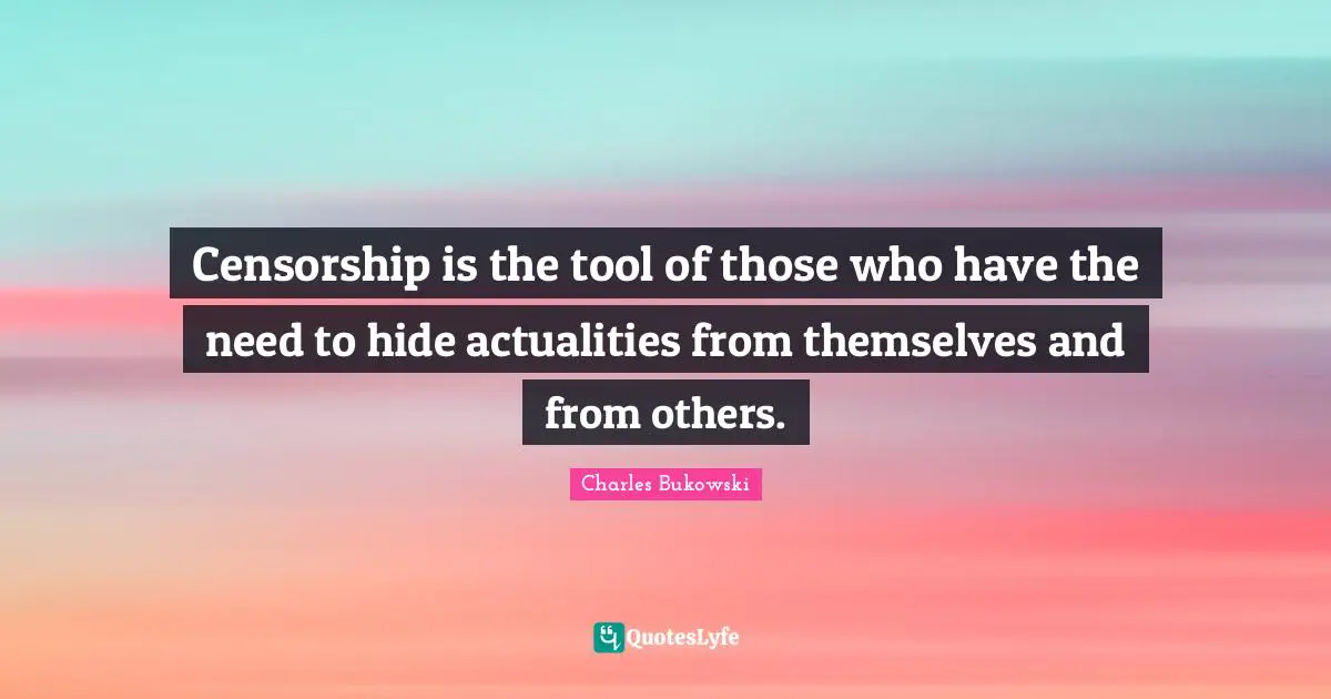 Censorship is the tool of those who have the need to hide actualities from themselves and from others.