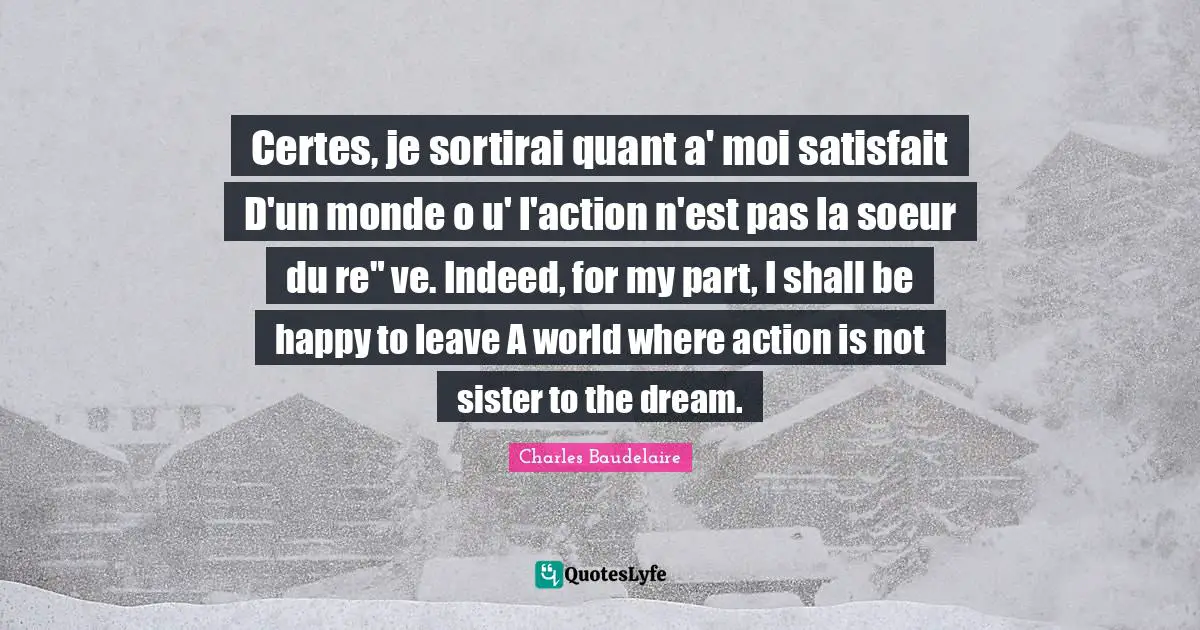 Certes, je sortirai quant a' moi satisfait D'un monde o u' l'action n'est pas la soeur du re" ve. Indeed, for my part, I shall be happy to leave A world where action is not sister to the dream.