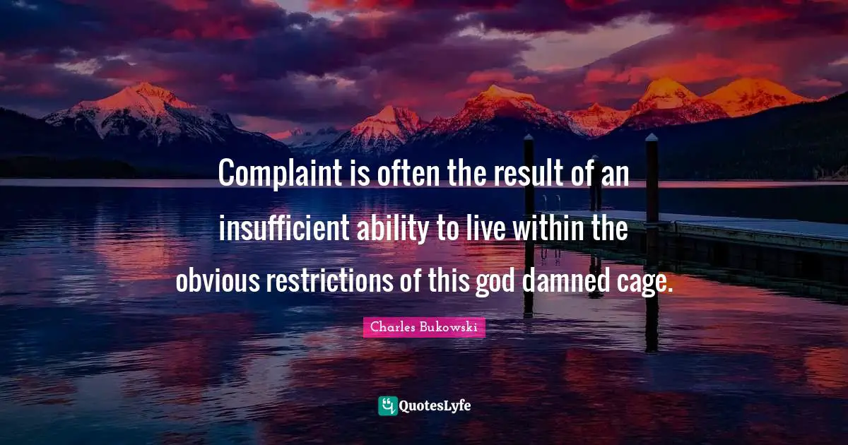 Complaint is often the result of an insufficient ability to live within the obvious restrictions of this god damned cage.