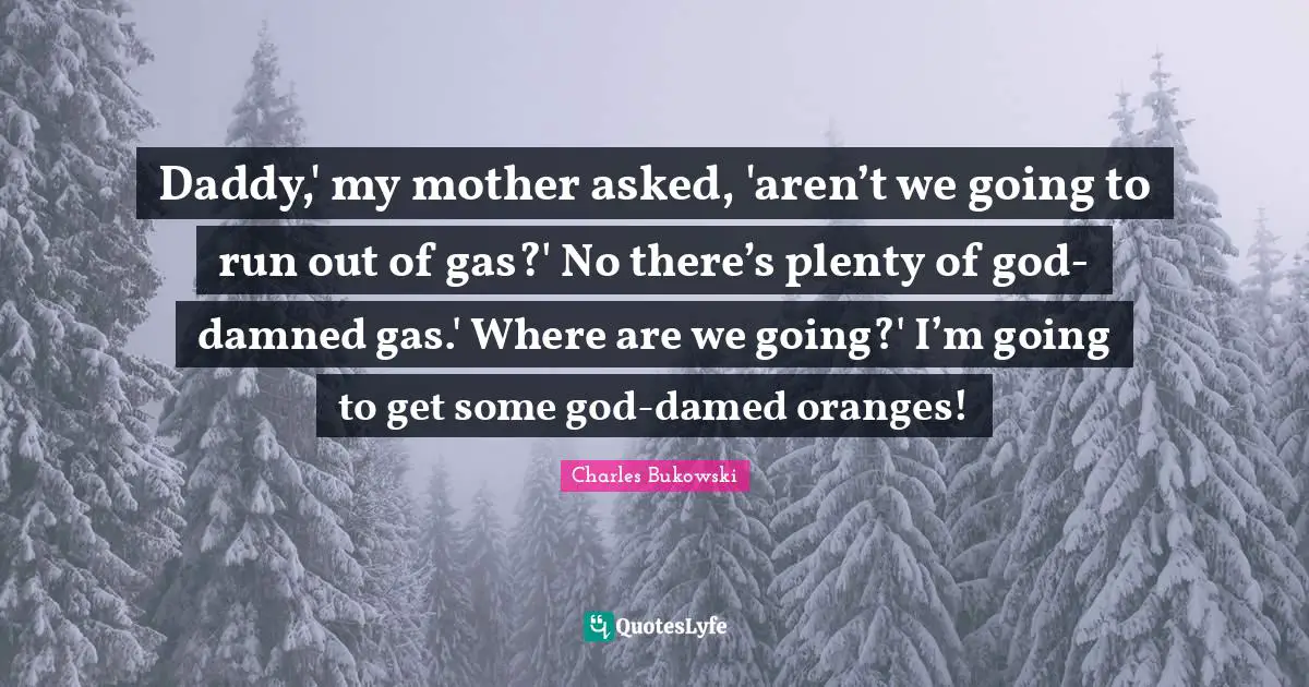 Daddy,' my mother asked, 'aren’t we going to run out of gas?' No there’s plenty of god-damned gas.' Where are we going?' I’m going to get some god-damed oranges!