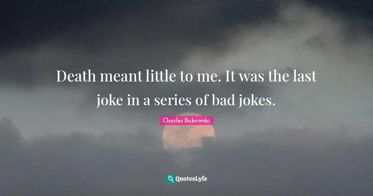 Death meant little to me. It was the last joke in a series of bad jokes.