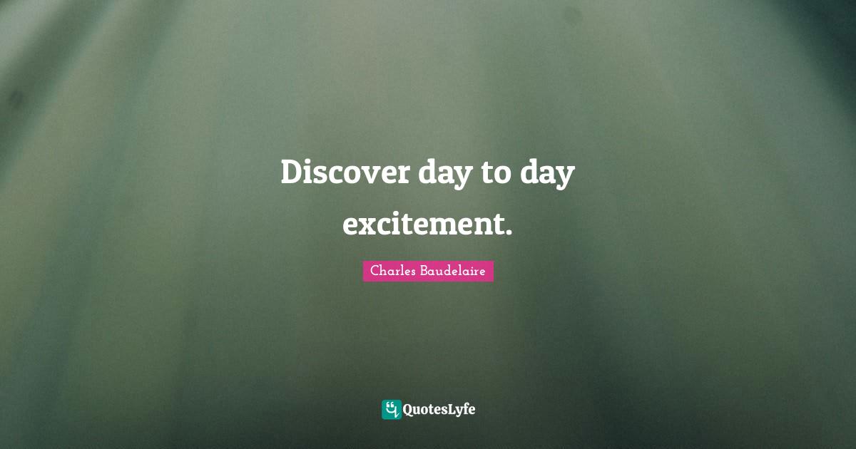 Charles Baudelaire Quotes: "Discover day to day excitement."