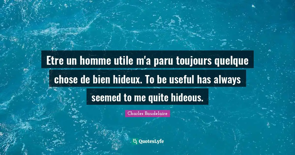 Etre un homme utile m'a paru toujours quelque chose de bien hideux. To be useful has always seemed to me quite hideous.