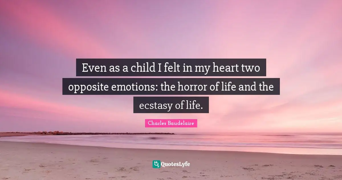 Charles Baudelaire Quotes: "Even as a child I felt in my heart two opposite emotions: the horror of life and the ecstasy of life."