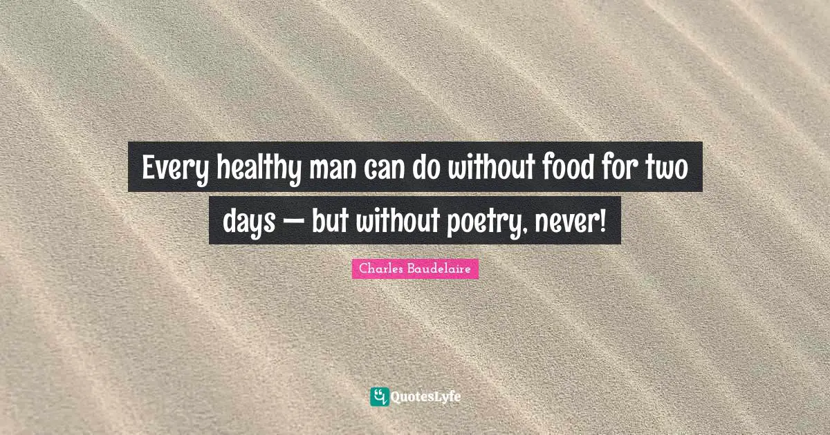 Every healthy man can do without food for two days — but without poetry, never!