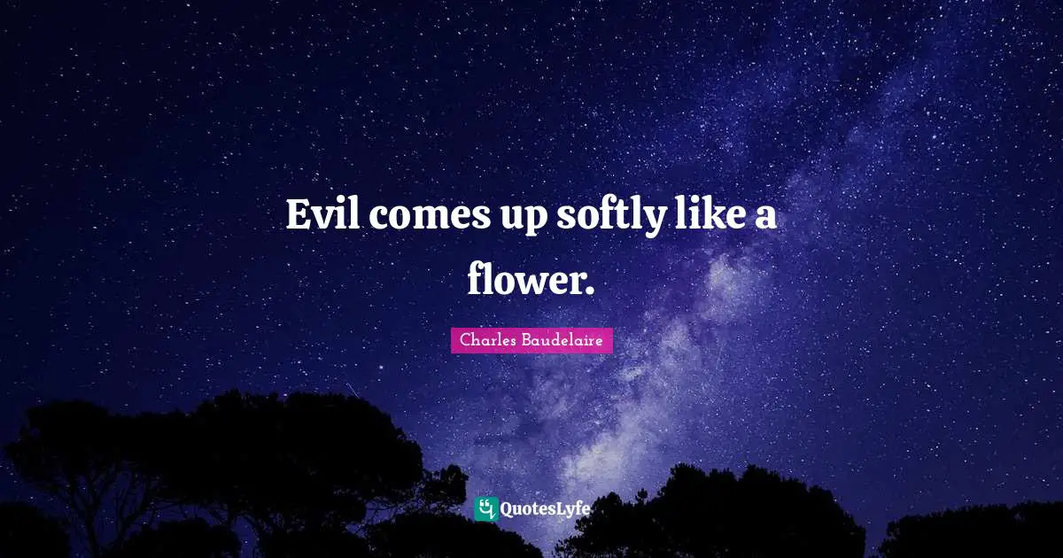 Evil comes up softly like a flower.