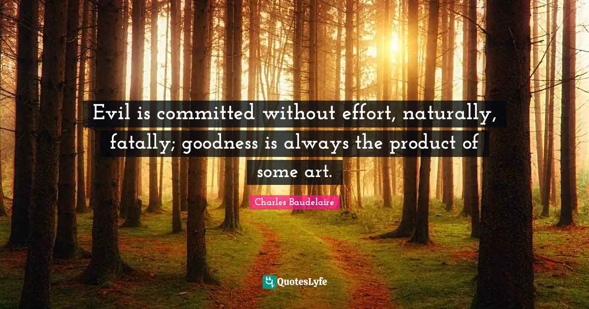 Charles Baudelaire Quotes: "Evil is committed without effort, naturally, fatally; goodness is always the product of some art."