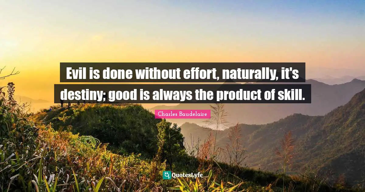 Evil is done without effort, naturally, it's destiny; good is always the product of skill.