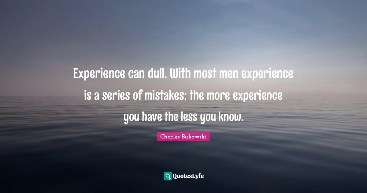 Experience can dull. With most men experience is a series of mistakes; the more experience you have the less you know.