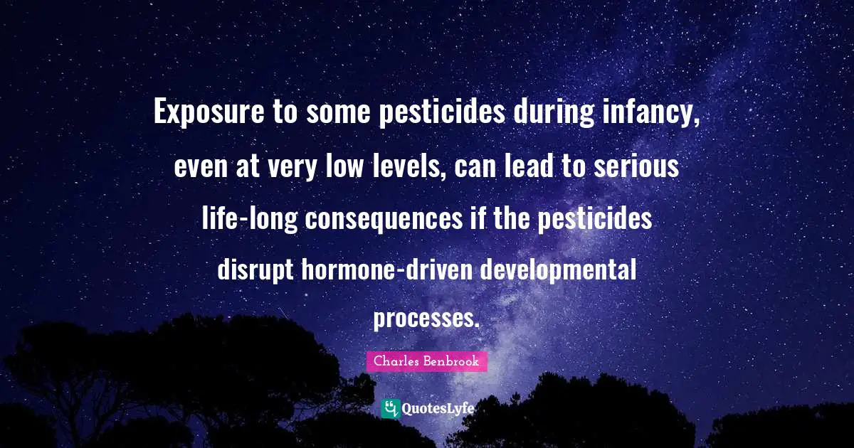 Infancy Quotes: "Exposure to some pesticides during infancy, even at very low levels, can lead to serious life-long consequences if the pesticides disrupt hormone-driven developmental processes."