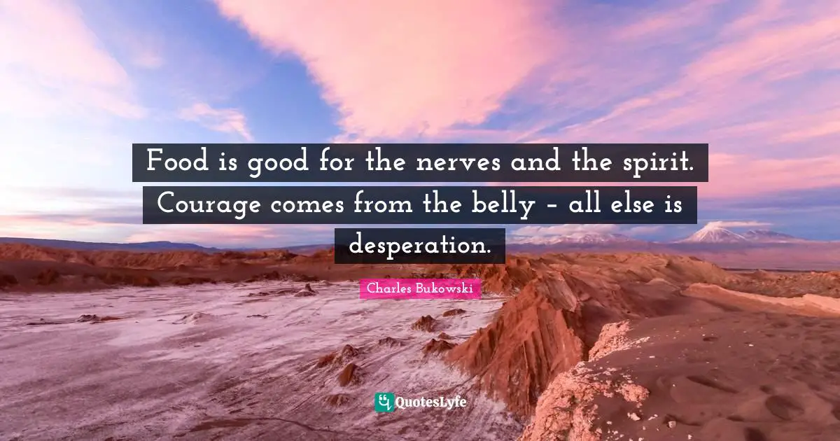 Food is good for the nerves and the spirit. Courage comes from the belly – all else is desperation.