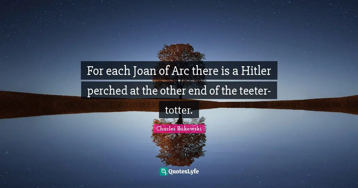 For each Joan of Arc there is a Hitler perched at the other end of the teeter-totter.