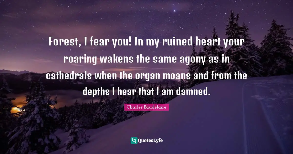 Forest, I fear you! In my ruined heart your roaring wakens the same agony as in cathedrals when the organ moans and from the depths I hear that I am damned.