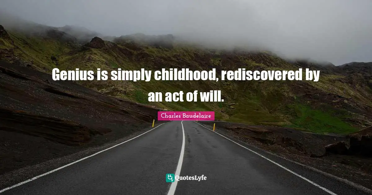 Genius is simply childhood, rediscovered by an act of will.