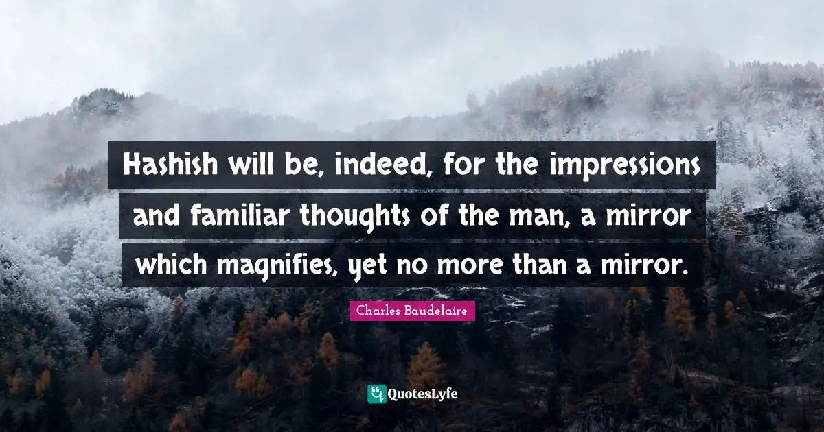 Charles Baudelaire Quotes: "Hashish will be, indeed, for the impressions and familiar thoughts of the man, a mirror which magnifies, yet no more than a mirror."
