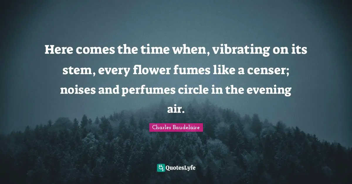 Stem Quotes: "Here comes the time when, vibrating on its stem, every flower fumes like a censer; noises and perfumes circle in the evening air."