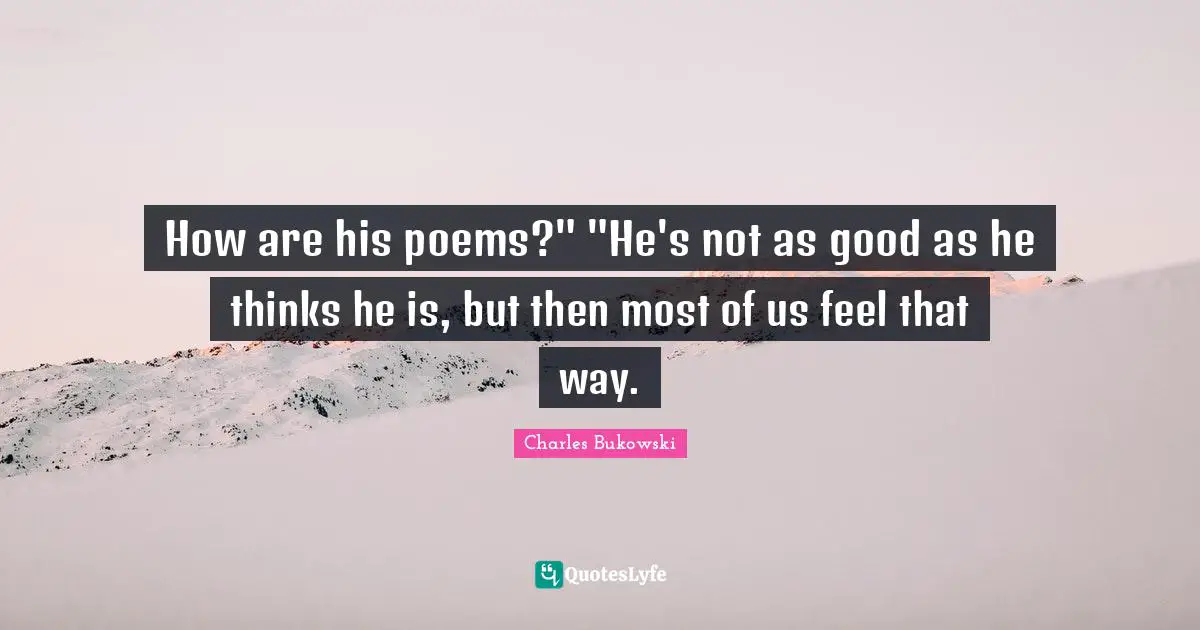 How are his poems?" "He's not as good as he thinks he is, but then most of us feel that way.