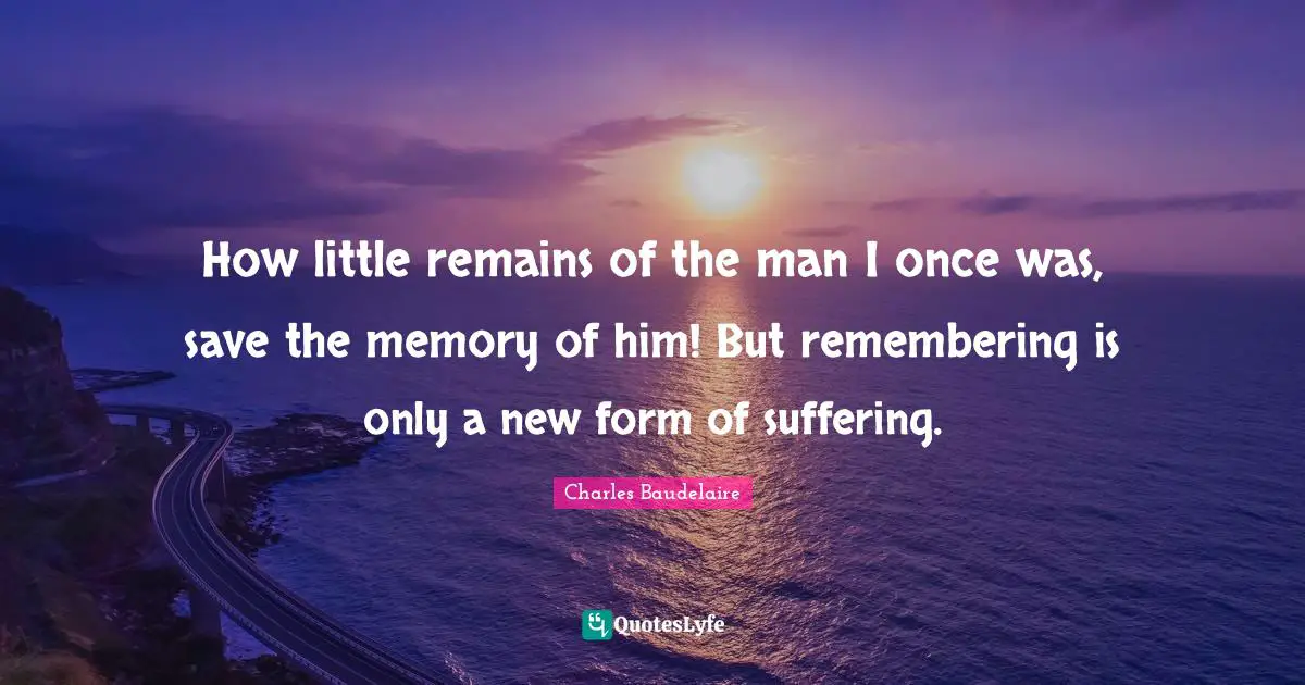 How little remains of the man I once was, save the memory of him! But remembering is only a new form of suffering.