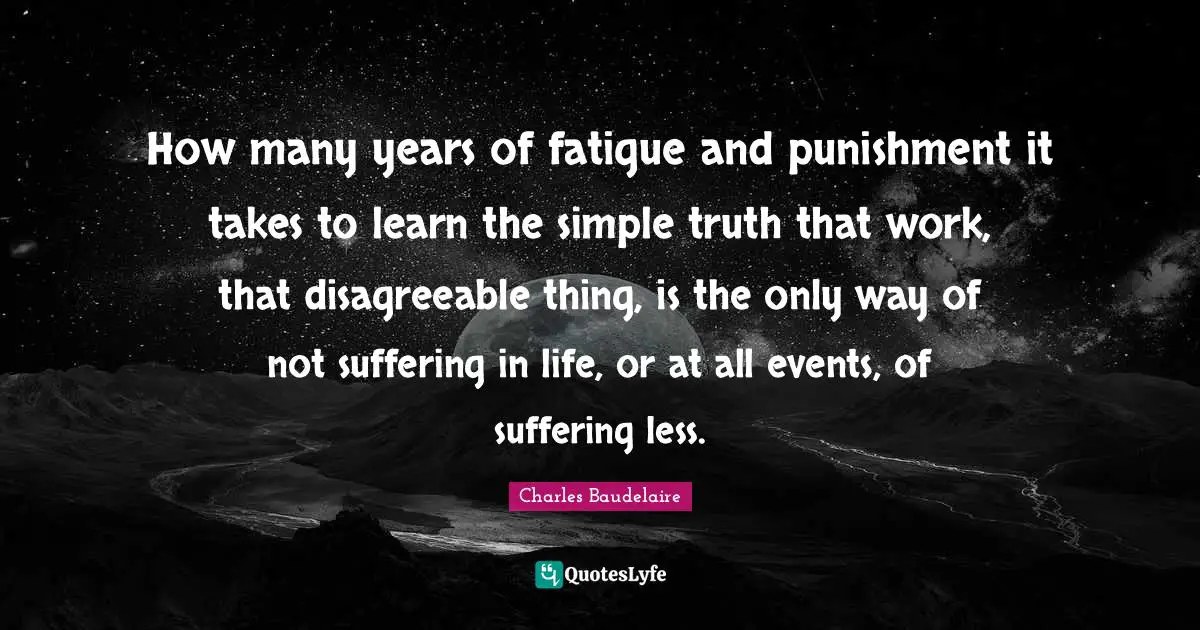 Disagreeable Quotes: "How many years of fatigue and punishment it takes to learn the simple truth that work, that disagreeable thing, is the only way of not suffering in life, or at all events, of suffering less."