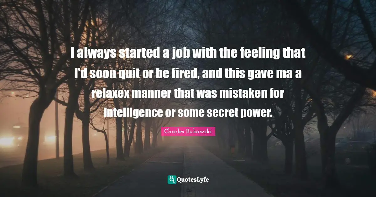 I always started a job with the feeling that I'd soon quit or be fired, and this gave ma a relaxex manner that was mistaken for intelligence or some secret power.