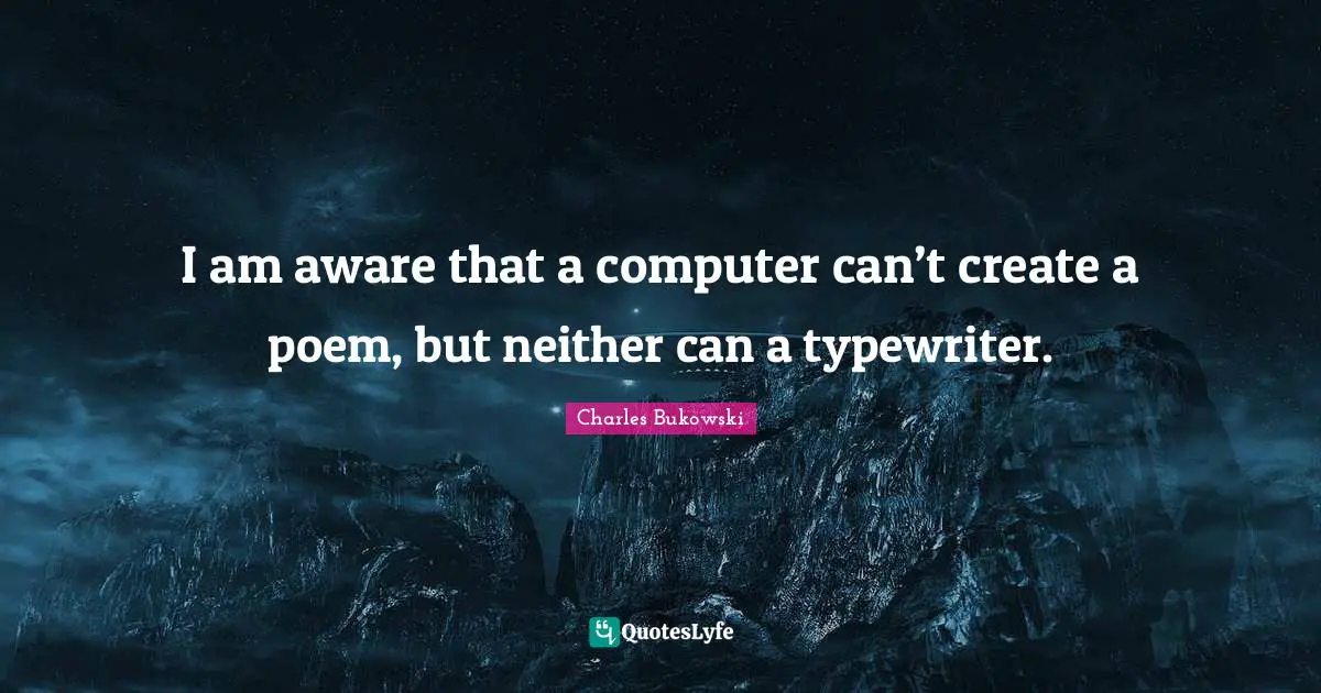 I am aware that a computer can’t create a poem, but neither can a typewriter.