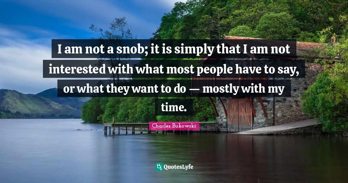 Charles Bukowski Quotes: "I am not a snob; it is simply that I am not interested with what most people have to say, or what they want to do — mostly with my time."