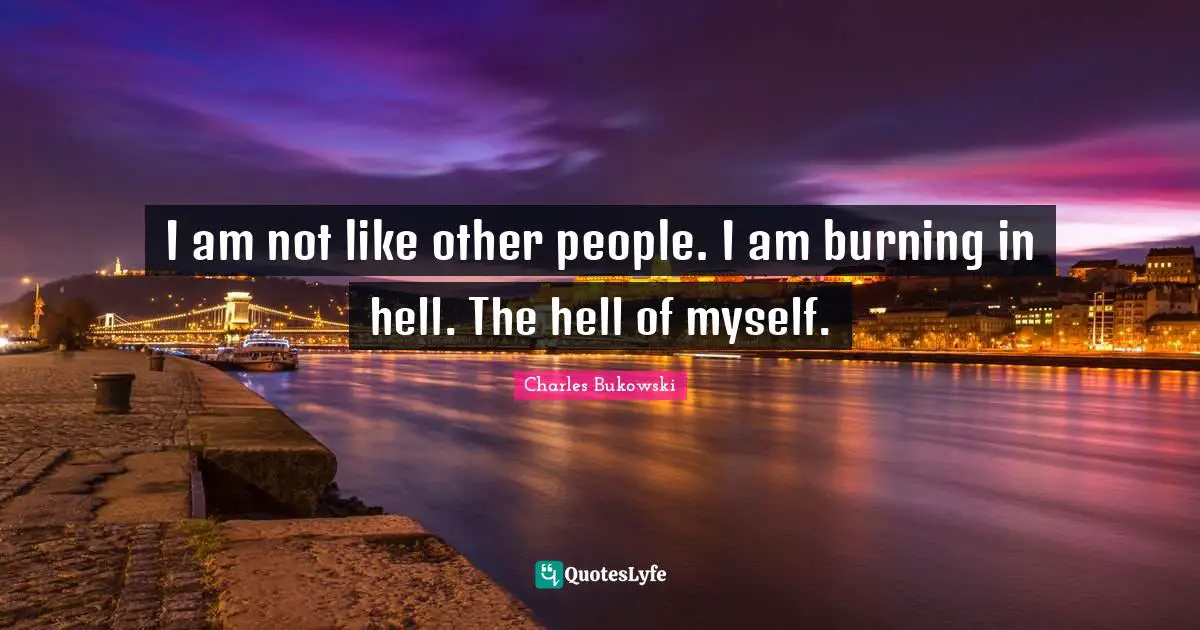 Charles Bukowski Quotes: "I am not like other people. I am burning in hell. The hell of myself."