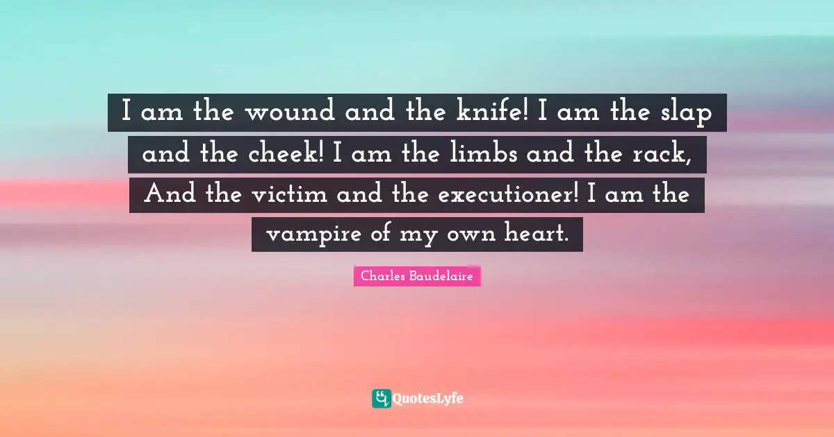 Charles Baudelaire Quotes: "I am the wound and the knife! I am the slap and the cheek! I am the limbs and the rack, And the victim and the executioner! I am the vampire of my own heart."
