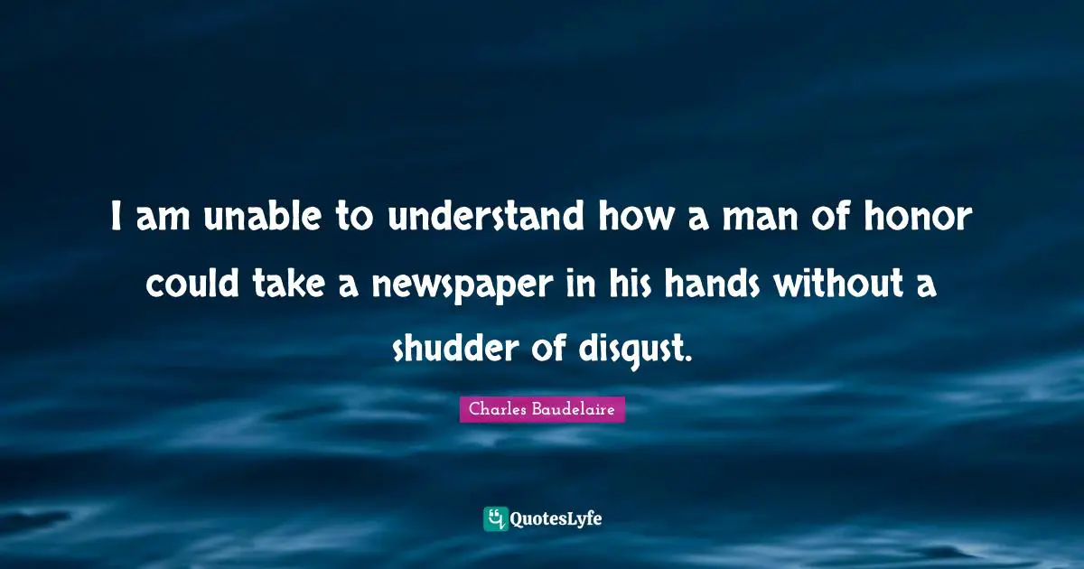 Charles Baudelaire Quotes: "I am unable to understand how a man of honor could take a newspaper in his hands without a shudder of disgust."