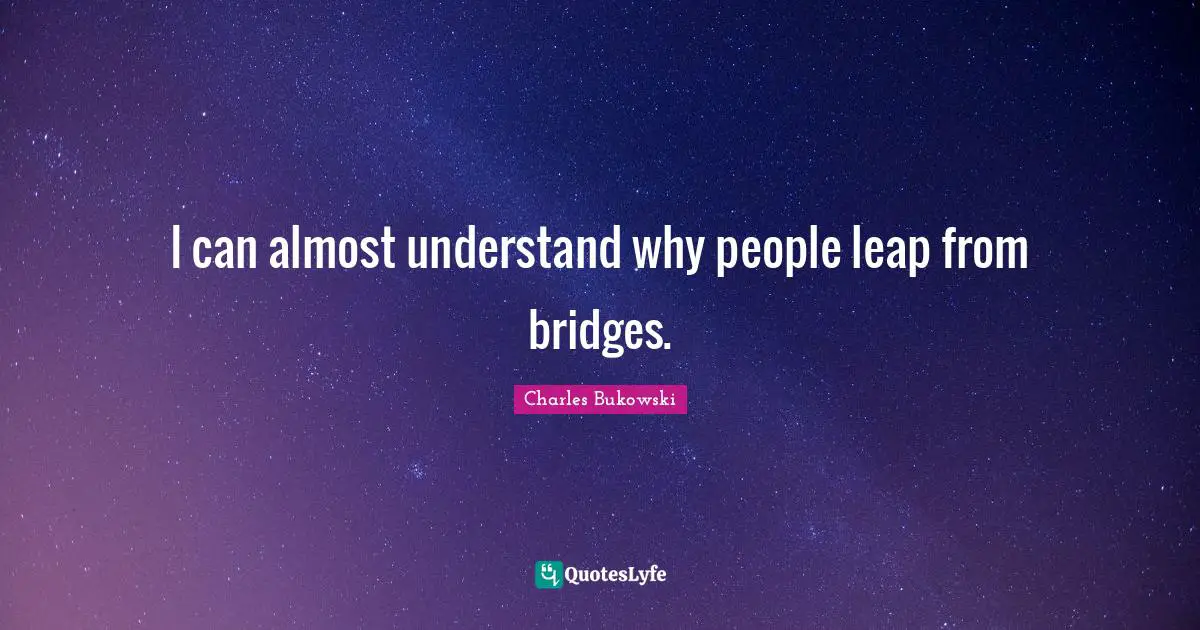 I can almost understand why people leap from bridges.