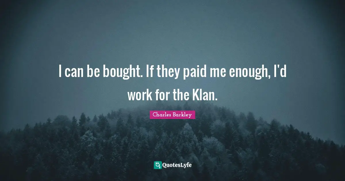 I can be bought. If they paid me enough, I'd work for the Klan.