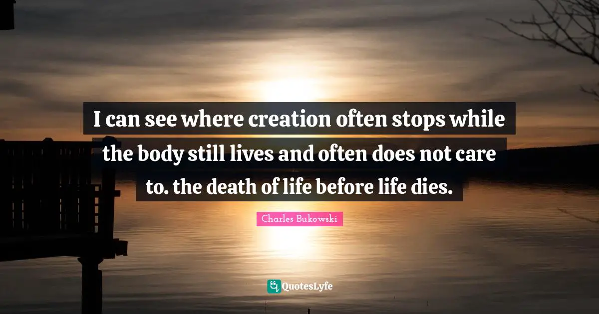 I can see where creation often stops while the body still lives and often does not care to. the death of life before life dies.