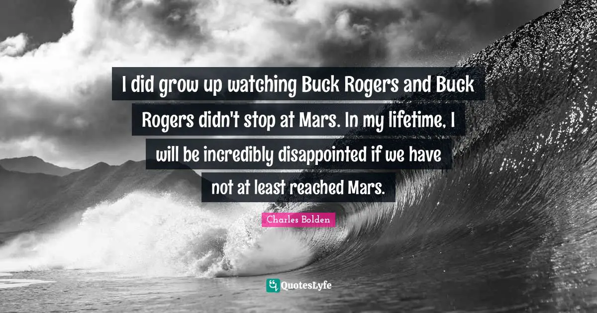 Charles Bolden Quotes: "I did grow up watching Buck Rogers and Buck Rogers didn't stop at Mars. In my lifetime, I will be incredibly disappointed if we have not at least reached Mars."