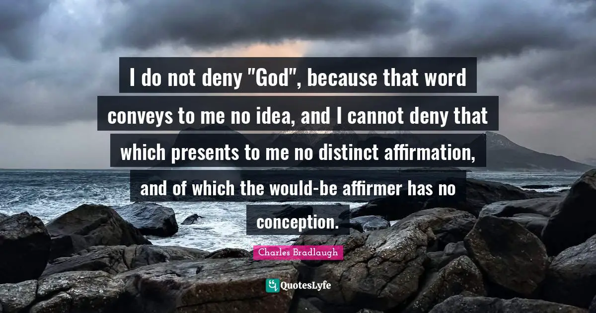 I do not deny "God", because that word conveys to me no idea, and I cannot deny that which presents to me no distinct affirmation, and of which the would-be affirmer has no conception.