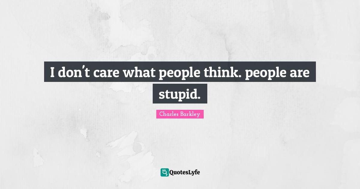 Charles Barkley Quotes: "I don't care what people think. people are stupid."