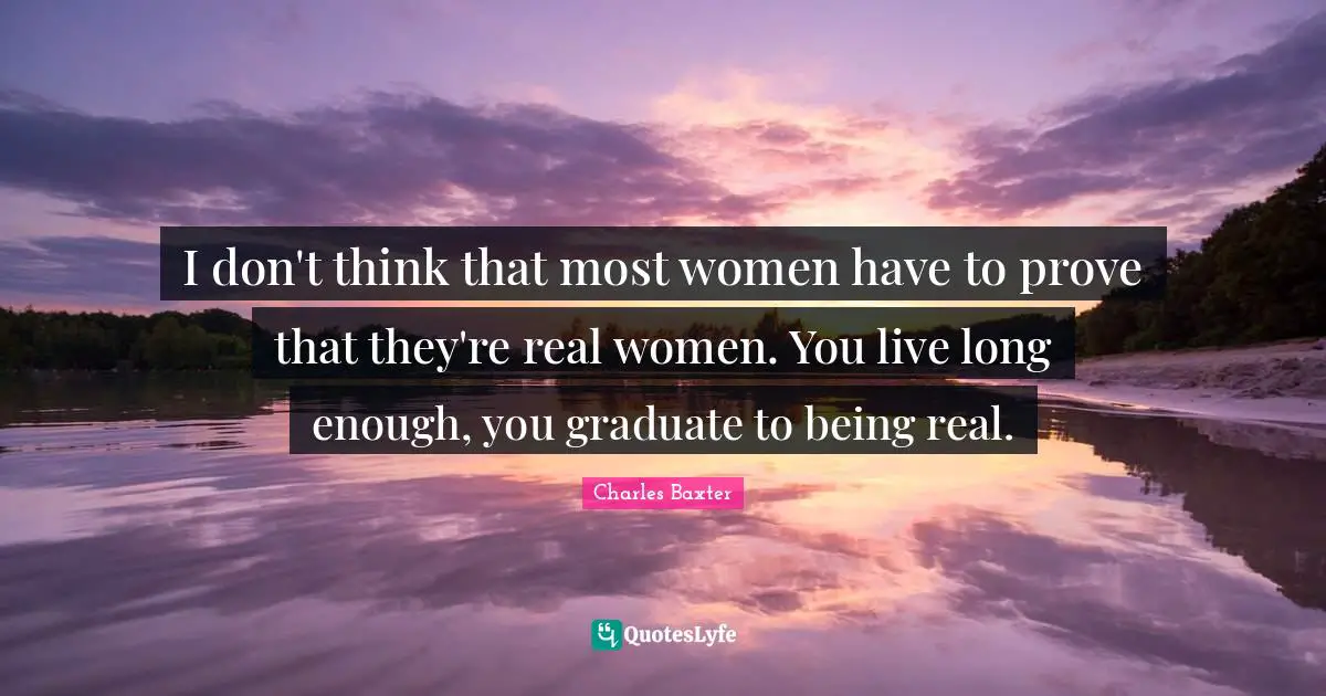 I don't think that most women have to prove that they're real women. You live long enough, you graduate to being real.
