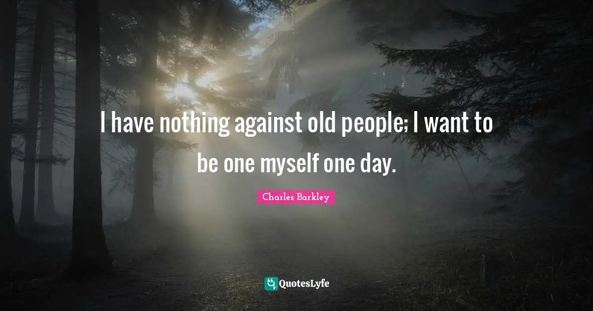 I have nothing against old people; I want to be one myself one day.