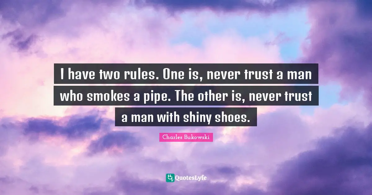 I have two rules. One is, never trust a man who smokes a pipe. The other is, never trust a man with shiny shoes.