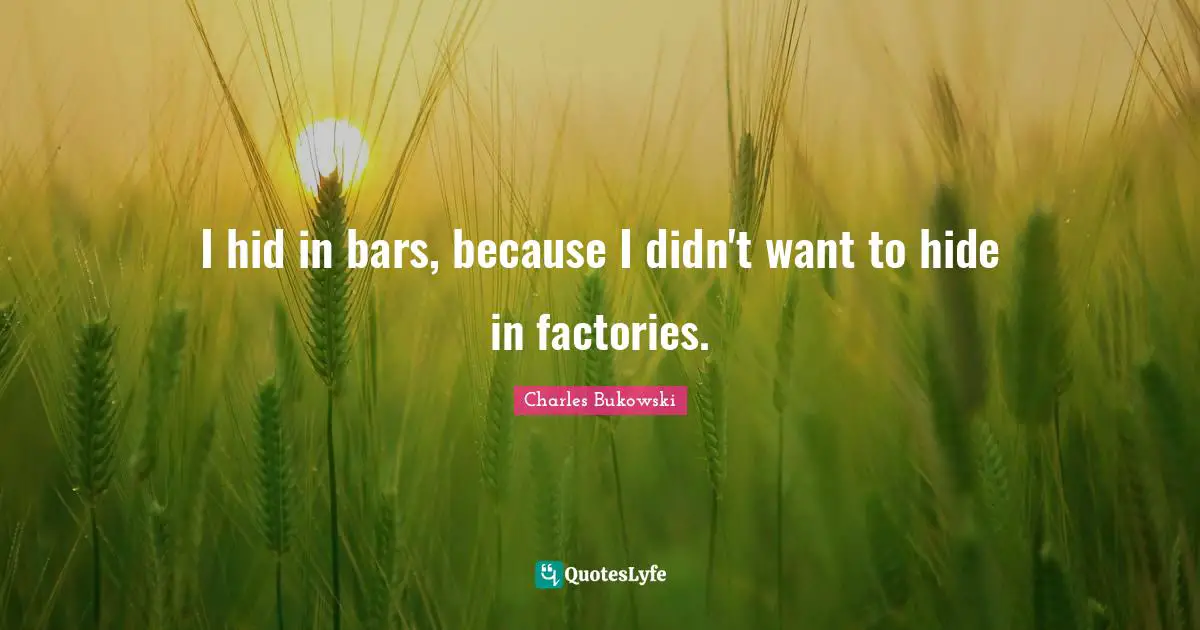 I hid in bars, because I didn't want to hide in factories.