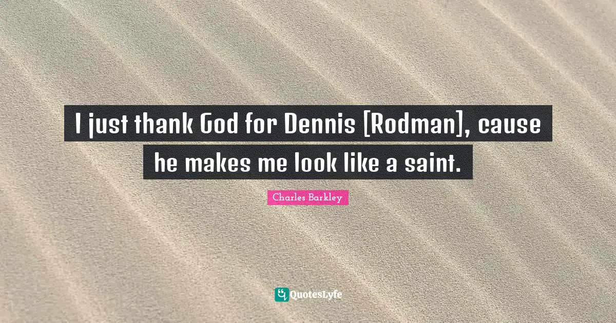 I just thank God for Dennis [Rodman], cause he makes me look like a saint.