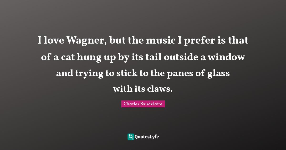 Wagner Quotes: "I love Wagner, but the music I prefer is that of a cat hung up by its tail outside a window and trying to stick to the panes of glass with its claws."