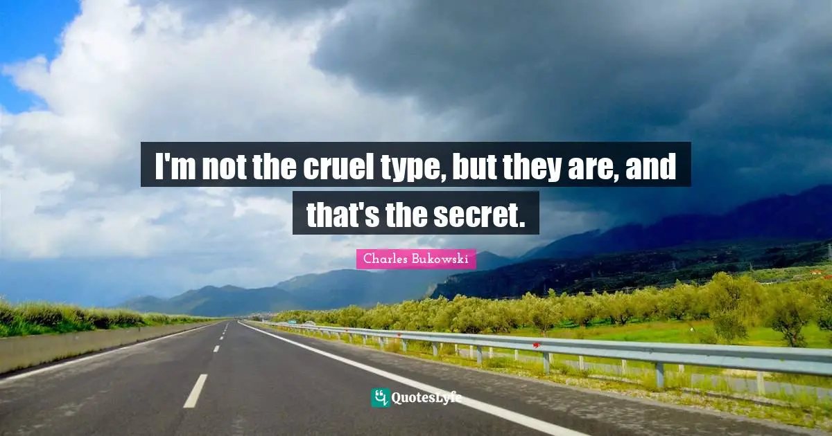 I'm not the cruel type, but they are, and that's the secret.