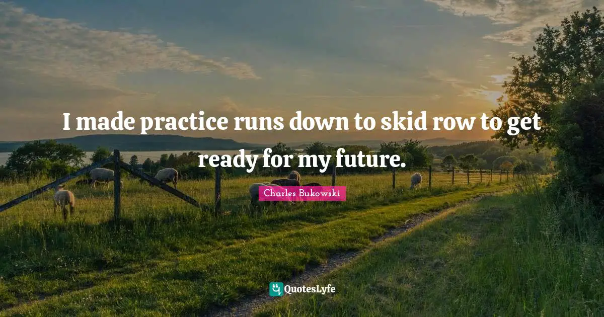 Charles Bukowski Quotes: "I made practice runs down to skid row to get ready for my future."
