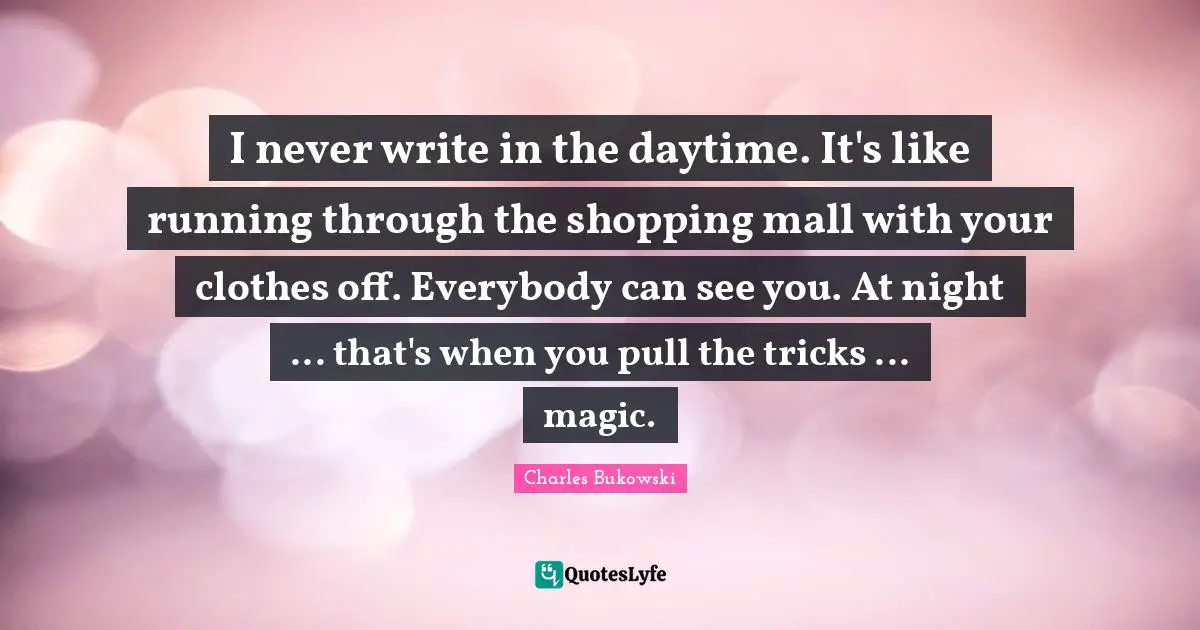 I never write in the daytime. It's like running through the shopping mall with your clothes off. Everybody can see you. At night ... that's when you pull the tricks ... magic.