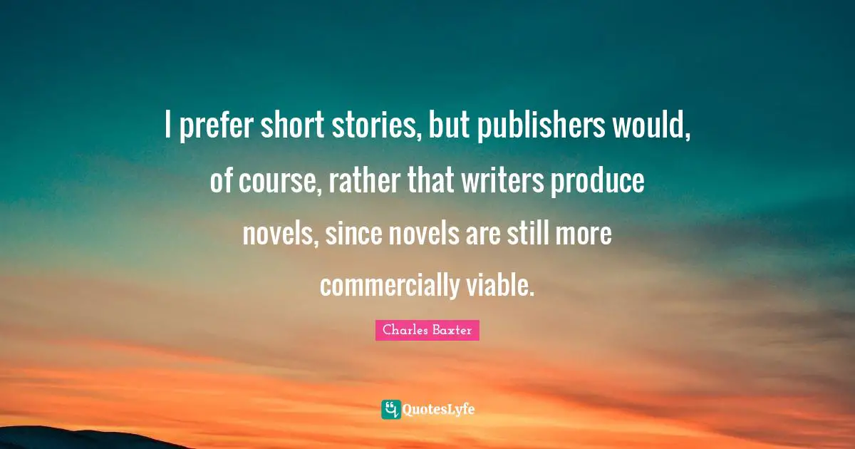 I prefer short stories, but publishers would, of course, rather that writers produce novels, since novels are still more commercially viable.